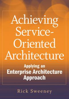 Achieving Service-Oriented Architecture. Applying an Enterprise Architecture Approach - Rick  Sweeney 
