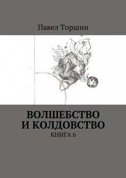 Волшебство и колдовство. Книга 6 - Павел Васильевич Торшин 