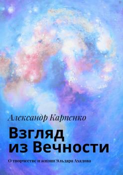 Взгляд из Вечности. О творчестве и жизни Эльдара Ахадова - Александр Карпенко 