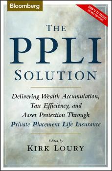 The PPLI Solution. Delivering Wealth Accumulation, Tax Efficiency, and Asset Protection Through Private Placement Life Insurance - Kirk  Loury 