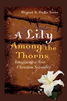 A Lily Among the Thorns. Imagining a New Christian Sexuality - Miguel DeLaTorre A. 