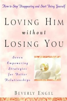 Loving Him without Losing You. How to Stop Disappearing and Start Being Yourself - Beverly  Engel 
