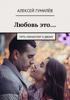Любовь это… Пять миниатюр о двоих - Алексей Гумилёв 