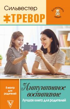 Интуитивное воспитание: Лучшая книга для родителей - Тревор Сильвестер Как воспитывать ребенка
