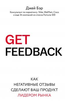GET FEEDBACK. Как негативные отзывы сделают ваш продукт лидером рынка - Джей Бэр Лучший мировой опыт