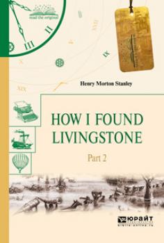 How I found livingstone. In 2 p. Part 2. Как я нашел ливингстона. В 2 ч. Часть 2 - Генри Мортон Стэнли Читаем в оригинале
