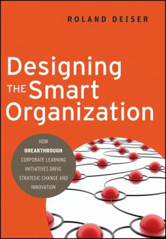 Designing the Smart Organization. How Breakthrough Corporate Learning Initiatives Drive Strategic Change and Innovation - Roland  Deiser 