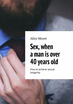 Sex, when a man is over 40 years old. How to achieve sexual longevity - Alice Meyer 