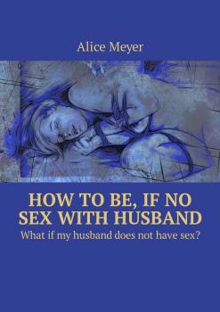 How to be, if no sex with husband. What if my husband does not have sex? - Alice Meyer 