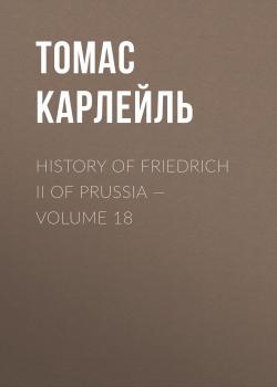 History of Friedrich II of Prussia — Volume 18 - Томас Карлейль 