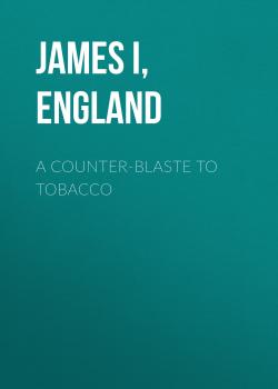 A Counter-Blaste to Tobacco - James I, King of England 