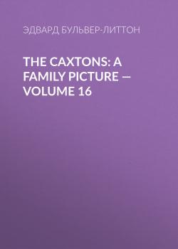 The Caxtons: A Family Picture — Volume 16 - Эдвард Бульвер-Литтон 