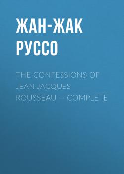 The Confessions of Jean Jacques Rousseau — Complete - Жан-Жак Руссо 