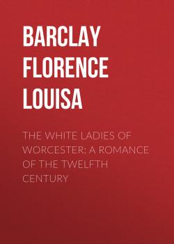 The White Ladies of Worcester: A Romance of the Twelfth Century - Barclay Florence Louisa 