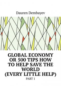 Global economy or 500 tips how to help save the world (every little help). Part 1 - Dauren Dembayev 