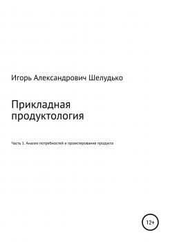 Прикладная продуктология. Часть 1. Анализ потребностей и проектирование продукта - Игорь Александрович Шелудько 