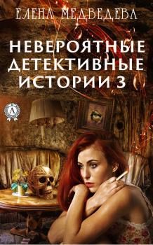Невероятные детективные истории – 3 - Елена Медведева Невероятные детективные истории