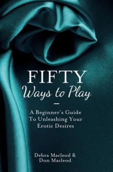 Fifty Ways to Play: A Beginner’s Guide to Unleashing your Erotic Desires - Debra  MacLeod 