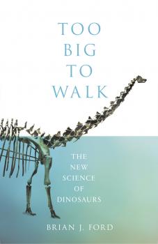 Too Big to Walk: The New Science of Dinosaurs - Brian Ford J. 