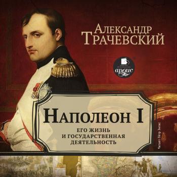 Наполеон I. Его жизнь и государственная деятельность - Александр Трачевский Жизнь замечательных людей