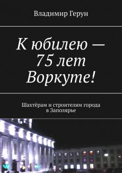 К юбилею – 75 лет Воркуте! Шахтёрам и строителям города в Заполярье - Владимир Герун 