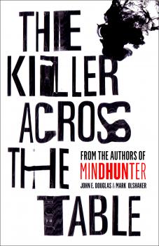 The Killer Across the Table: Unlocking the Secrets of Serial Killers and Predators with the FBI’s Original Mindhunter - Mark  Olshaker 