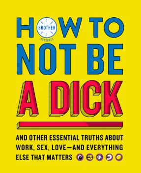 How to Not Be a Dick: And Other Truths About Work, Sex, Love - And Everything Else That Matters - Brother 
