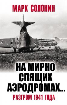 «На мирно спящих аэродромах…» Разгром 1941 года - Марк Солонин Великая Отечественная война. Особое мнение
