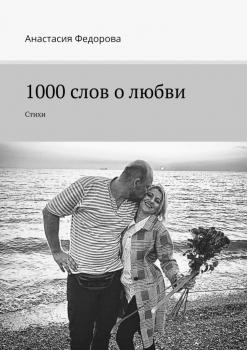 1000 слов о любви. Стихи - Анастасия Фёдорова 