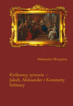 Królewscy synowie – Jakub, Aleksander i Konstanty Sobiescy - Aleksandra Skrzypietz Prace Naukowe UŚ; Historia