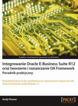 Integrowanie Oracle E-Business Suite R12 oraz tworzenie i rozszerzanie OA Framework. Poradnik praktyczny - Andy Penver 
