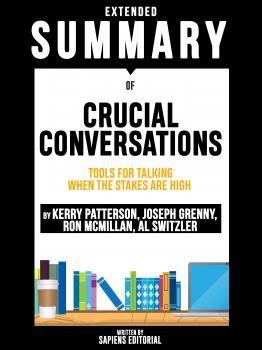 Extended Summary Of Crucial Conversations: Tools For Talking When The Stakes Are High - By Kerry Patterson, Joseph Grenny, Ron McMillan, Al Switzler - Sapiens Editorial 