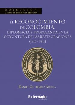 El reconocimiento de Colombia: diplomacia y propaganda en la coyuntura de las restauraciones (1819-1831) - Daniel Gutiérrez Ardila 