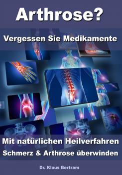 Arthrose? – Vergessen Sie Medikamente – Mit natürlichen Heilverfahren Schmerz & Arthrose überwinden - Dr. Klaus Bertram 