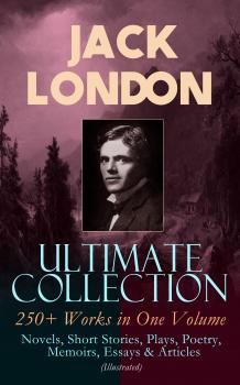 JACK LONDON Ultimate Collection: 250+ Works in One Volume: Novels, Short Stories, Plays, Poetry, Memoirs, Essays & Articles (Illustrated) - Джек Лондон 
