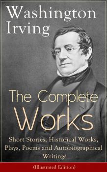 The Complete Works of Washington Irving: Short Stories, Historical Works, Plays, Poems and Autobiographical Writings (Illustrated Edition) - Вашингтон Ирвинг 