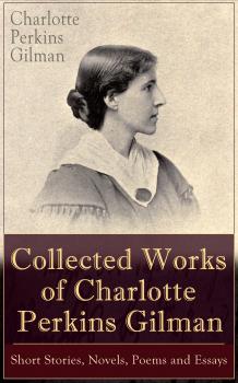 Collected Works of Charlotte Perkins Gilman: Short Stories, Novels, Poems and Essays - Charlotte Perkins  Gilman 