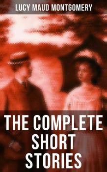 The Complete Short Stories of Lucy Maud Montgomery - Lucy Maud Montgomery 