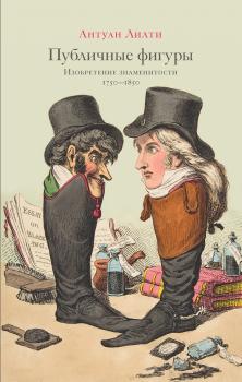 Публичные фигуры. Изобретение знаменитости (1750–1850) - Антуан Лилти 
