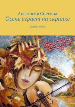 Осень играет на скрипке. Сборник стихов - Анастасия Снегина 