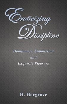 Eroticizing Discipline: Dominance, Submission and Exquisite Pleasure - H. Hargrove 
