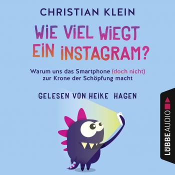 Wie viel wiegt ein Instagram? - Warum uns das Smartphone (doch nicht) zur Krone der Schöpfung macht (Gekürzt) - Christian Klein 