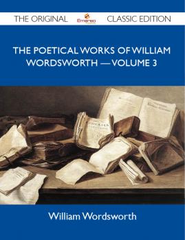 The Poetical Works of William Wordsworth ? Volume 3 - The Original Classic Edition - Wordsworth William 