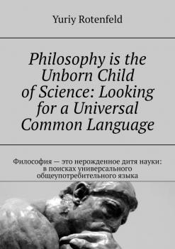 Philosophy is the Unborn Child of Science: Looking for a Universal Common Language. Философия – это нерожденное дитя науки: в поисках универсального общеупотребительного языка - Yuriy Rotenfeld 