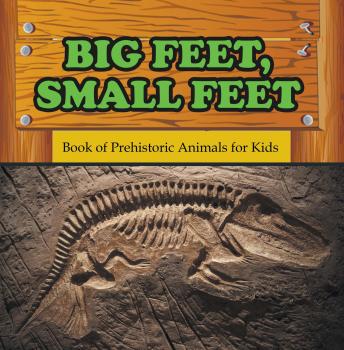 Big Feet, Small Feet : Book of Prehistoric Animals for Kids - Baby Professor Children's Prehistoric History Books