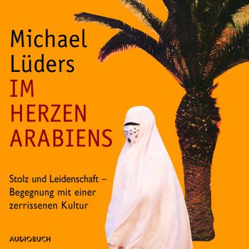 Im Herzen Arabiens - Stolz und Leidenschaft - Begegnung mit einer zerrissenen Kultur (Autorenlesung) - Michael Lüders 