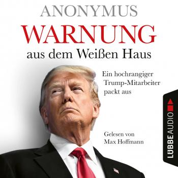 Warnung aus dem Weißen Haus - Ein hochrangiger Trump-Mitarbeiter packt aus (Ungekürzt) - Anonymus 