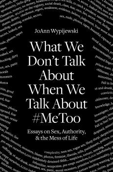 What We Don't Talk About When We Talk About #MeToo - JoAnn Wypijewski 