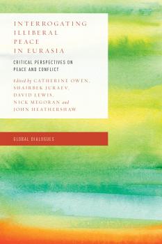 Interrogating Illiberal Peace in Eurasia - Отсутствует Global Dialogues: Developing Non-Eurocentric IR and IPE