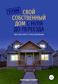 Строим свой собственный дом с нуля до переезда - Александр Столупин 